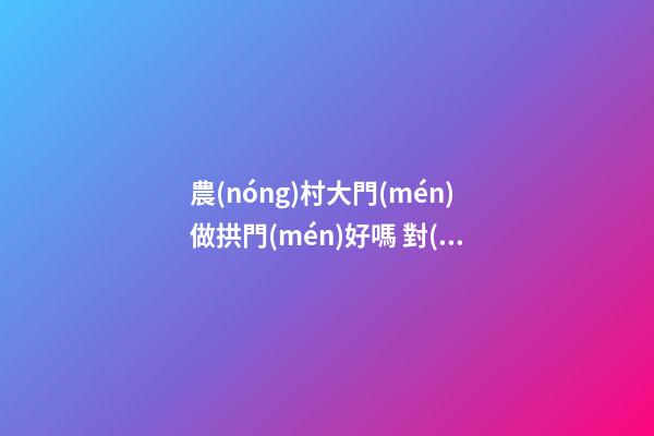 農(nóng)村大門(mén)做拱門(mén)好嗎 對(duì)家運(yùn)有何影響